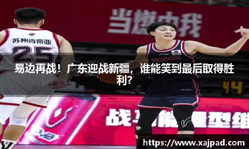 易边再战！广东迎战新疆，谁能笑到最后取得胜利？