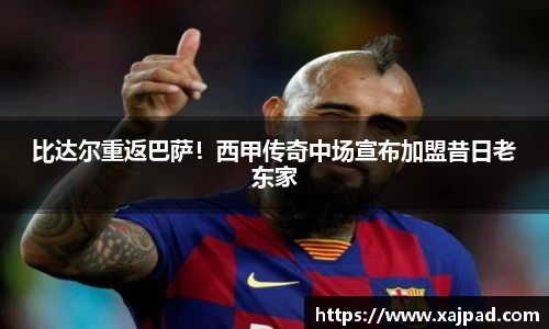 比达尔重返巴萨！西甲传奇中场宣布加盟昔日老东家