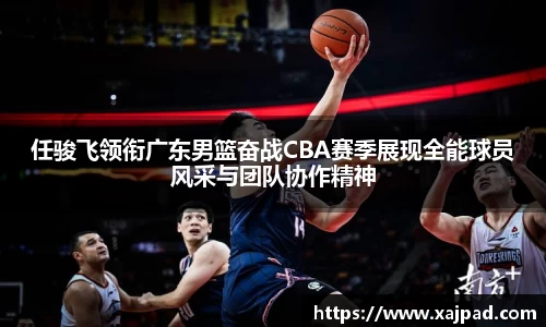 任骏飞领衔广东男篮奋战CBA赛季展现全能球员风采与团队协作精神