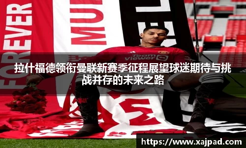 拉什福德领衔曼联新赛季征程展望球迷期待与挑战并存的未来之路
